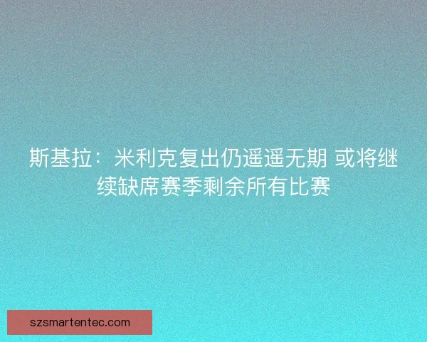 斯基拉：米利克复出仍遥遥无期 或将继续缺席赛季剩余所有比赛
