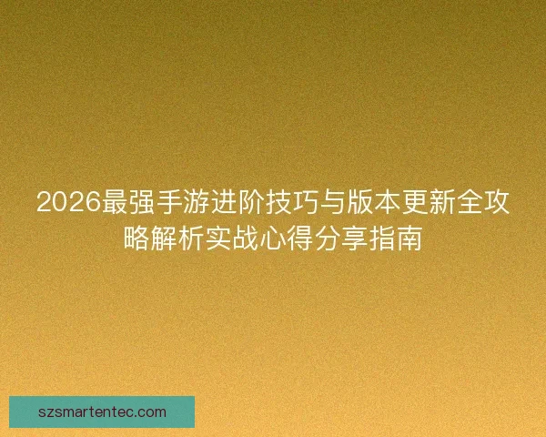 2026最强手游进阶技巧与版本更新全攻略解析实战心得分享指南