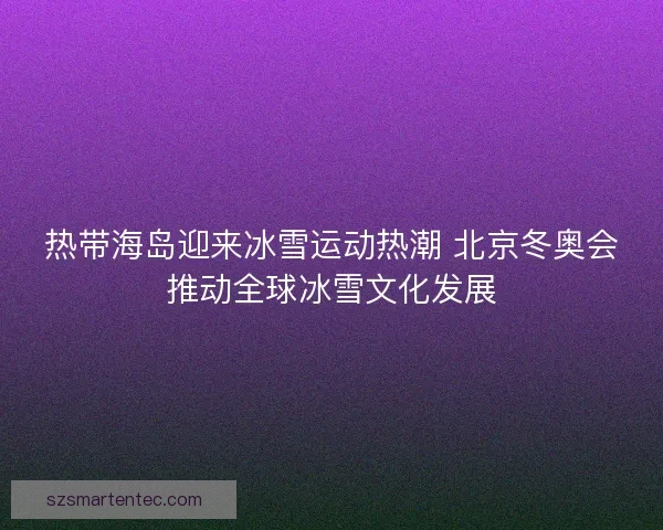 热带海岛迎来冰雪运动热潮 北京冬奥会推动全球冰雪文化发展