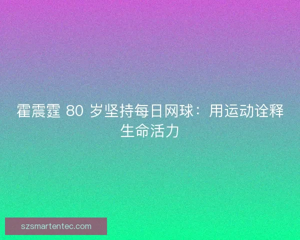 霍震霆 80 岁坚持每日网球：用运动诠释生命活力