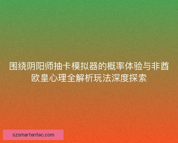 围绕阴阳师抽卡模拟器的概率体验与非酋欧皇心理全解析玩法深度探索
